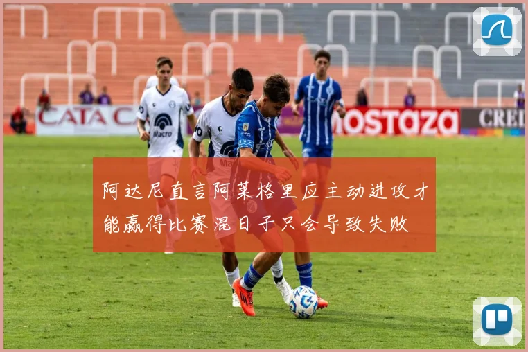 阿达尼直言阿莱格里应主动进攻才能赢得比赛混日子只会导致失败