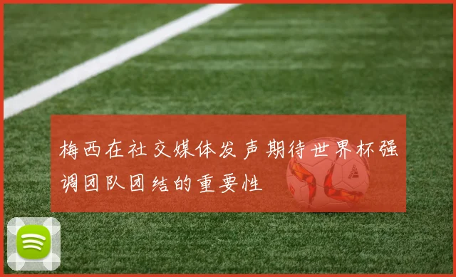 梅西在社交媒体发声期待世界杯强调团队团结的重要性