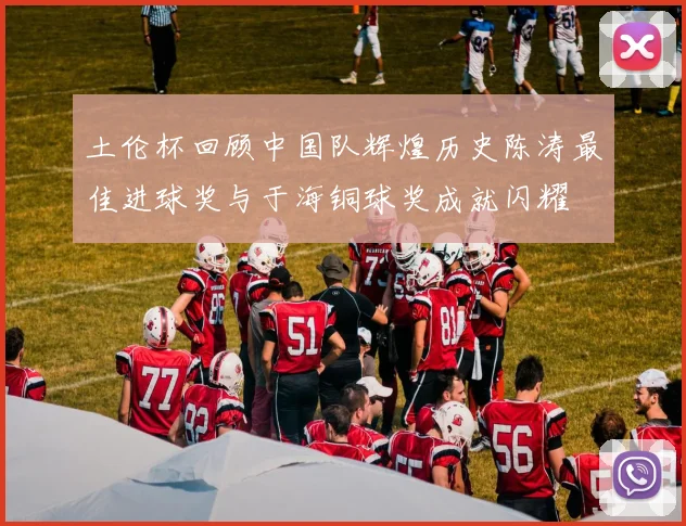 土伦杯回顾中国队辉煌历史陈涛最佳进球奖与于海铜球奖成就闪耀