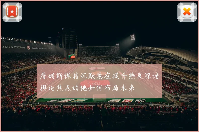 詹姆斯保持沉默意在提升热度深谙舆论焦点的他如何布局未来