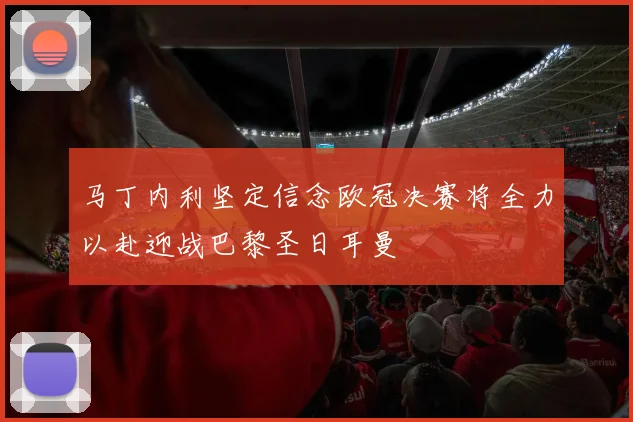 马丁内利坚定信念欧冠决赛将全力以赴迎战巴黎圣日耳曼