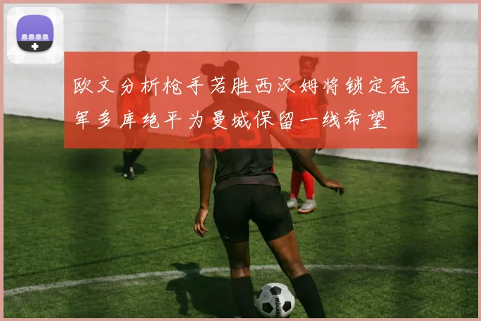 欧文分析枪手若胜西汉姆将锁定冠军多库绝平为曼城保留一线希望