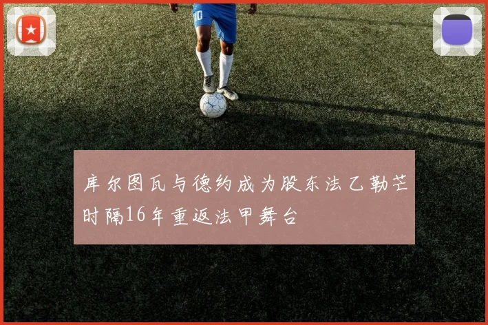 库尔图瓦与德约成为股东法乙勒芒时隔16年重返法甲舞台
