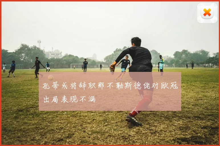 孔蒂或将辞职那不勒斯德佬对欧冠出局表现不满