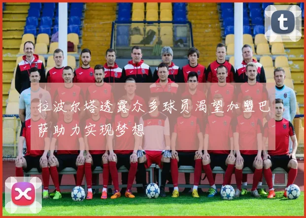 拉波尔塔透露众多球员渴望加盟巴萨助力实现梦想