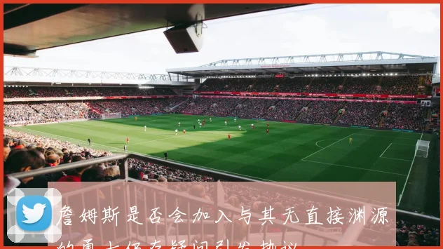 詹姆斯是否会加入与其无直接渊源的勇士仍存疑问引发热议