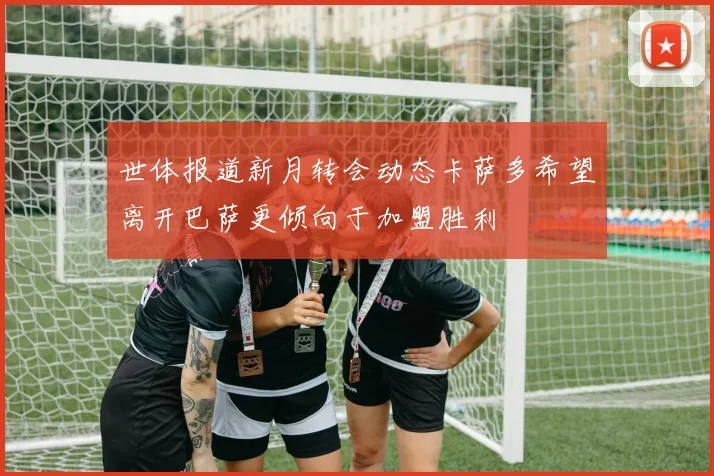 世体报道新月转会动态卡萨多希望离开巴萨更倾向于加盟胜利