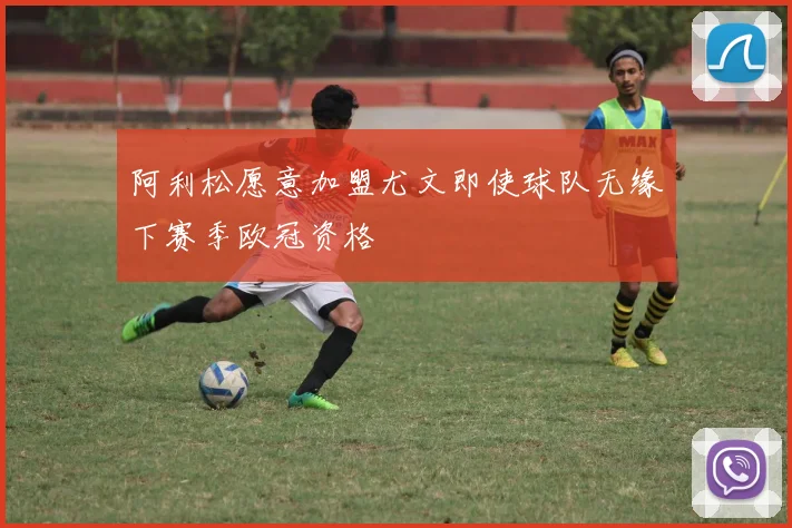 阿利松愿意加盟尤文即使球队无缘下赛季欧冠资格