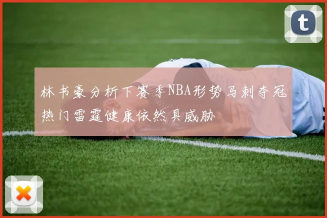 林书豪分析下赛季NBA形势马刺夺冠热门雷霆健康依然具威胁