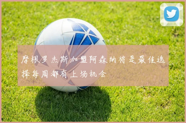 摩根罗杰斯加盟阿森纳将是最佳选择每周都有上场机会